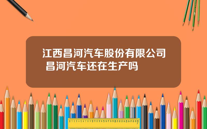 江西昌河汽车股份有限公司 昌河汽车还在生产吗